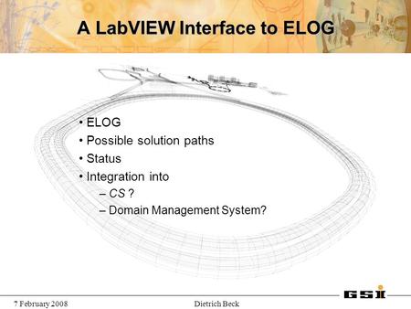7 February 2008Dietrich Beck A LabVIEW Interface to ELOG ELOG Possible solution paths Status Integration into – CS ? – Domain Management System?
