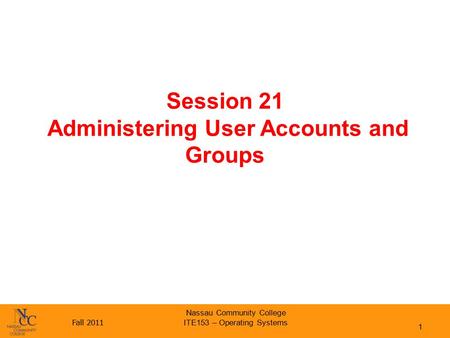 Fall 2011 Nassau Community College ITE153 – Operating Systems Session 21 Administering User Accounts and Groups 1.