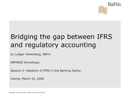 REPARIS, Vienna, March 14, 2006 | 05.12.2015 | Seite 1 Bridging the gap between IFRS and regulatory accounting by Ludger Hanenberg, BaFin REPARIS Workshops.