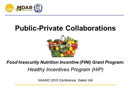 Public-Private Collaborations Food Insecurity Nutrition Incentive (FINI) Grant Program: Healthy Incentives Program (HIP) NAAMO 2015 Conference, Salem MA.