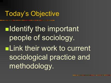 Today’s Objective Identify the important people of sociology. Link their work to current sociological practice and methodology.