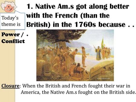 Today’s theme is Power / Conflict 1. Native Am.s got along better with the French ( than the British ) in the 1760s because... Closure: When the British.