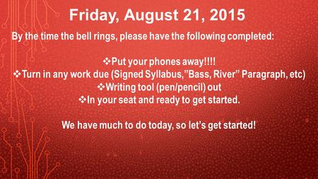 Friday, August 21, 2015 By the time the bell rings, please have the following completed:  Put your phones away!!!!  Turn in any work due (Signed Syllabus,”Bass,