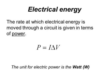 Electrical energy The rate at which electrical energy is moved through a circuit is given in terms of power. The unit for electric power is the Watt (W)