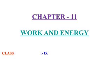 CHAPTER - 11 WORK AND ENERGY CLASS :- IX. 1) Work :- Work is said to be done when a force acts on an object and the object is displaced in the direction.