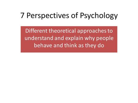 7 Perspectives of Psychology Different theoretical approaches to understand and explain why people behave and think as they do.