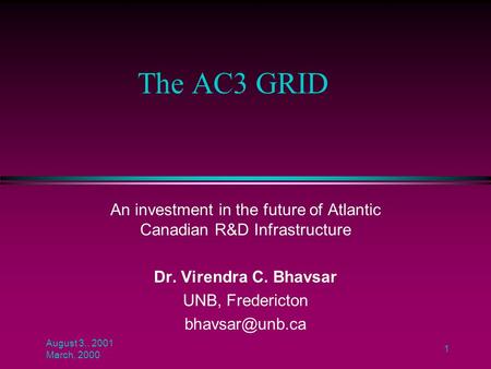 August 3,. 2001 March, 2000 1 The AC3 GRID An investment in the future of Atlantic Canadian R&D Infrastructure Dr. Virendra C. Bhavsar UNB, Fredericton.