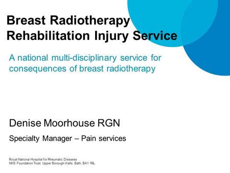 Breast Radiotherapy Rehabilitation Injury Service A national multi-disciplinary service for consequences of breast radiotherapy Denise Moorhouse RGN Specialty.