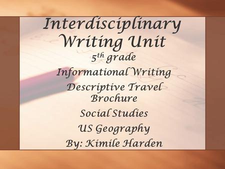 Interdisciplinary Writing Unit 5 th grade Informational Writing Descriptive Travel Brochure Social Studies US Geography By: Kimile Harden.