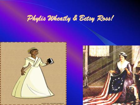Phylis Wheatly & Betsy Ross!