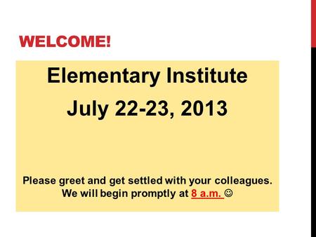 WELCOME! Elementary Institute July 22-23, 2013 Please greet and get settled with your colleagues. We will begin promptly at 8 a.m.