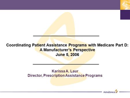 Karissa A. Laur Director, Prescription Assistance Programs Coordinating Patient Assistance Programs with Medicare Part D: A Manufacturer’s Perspective.
