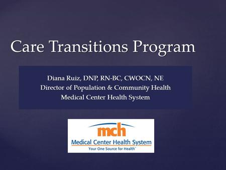{ Care Transitions Program Diana Ruiz, DNP, RN-BC, CWOCN, NE Director of Population & Community Health Medical Center Health System.