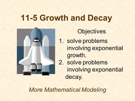 11-5 Growth and Decay More Mathematical Modeling Objectives 1. solve problems involving exponential growth. 2. solve problems involving exponential decay.
