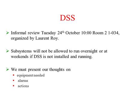 DSS  Informal review Tuesday 24 th October 10:00 Room 2 1-034, organized by Laurent Roy.  Subsystems will not be allowed to run overnight or at weekends.