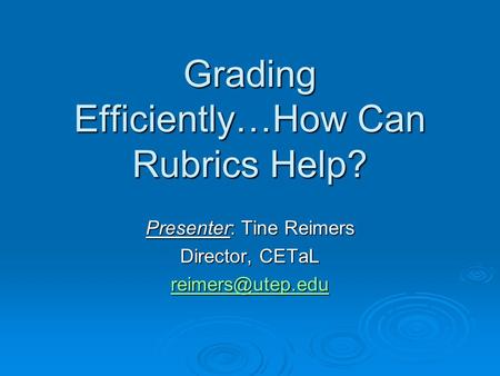 Grading Efficiently…How Can Rubrics Help? Presenter: Tine Reimers Director, CETaL
