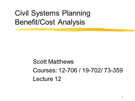1 Civil Systems Planning Benefit/Cost Analysis Scott Matthews Courses: 12-706 / 19-702/ 73-359 Lecture 12.