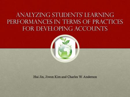 Analyzing students’ learning performances in terms of practices for developing accounts Hui Jin, Jiwon Kim and Charles W. Anderson.