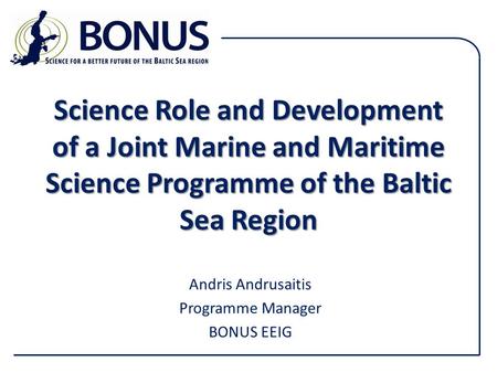 Science Role and Development of a Joint Marine and Maritime Science Programme of the Baltic Sea Region Andris Andrusaitis Programme Manager BONUS EEIG.