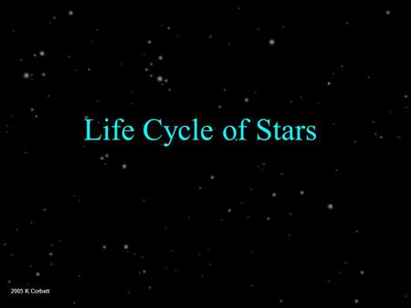 2005 K.Corbett Life Cycle of Stars. 2005 K.Corbett 3 categories of stars  Sun-sized stars  (up to 6 times the size of the sun)  Huge stars  (6 - 30.