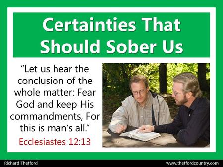 Certainties That Should Sober Us “Let us hear the conclusion of the whole matter: Fear God and keep His commandments, For this is man’s all.” Ecclesiastes.