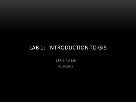 LBR & WS 188 01.24.2013 LAB 1: INTRODUCTION TO GIS.