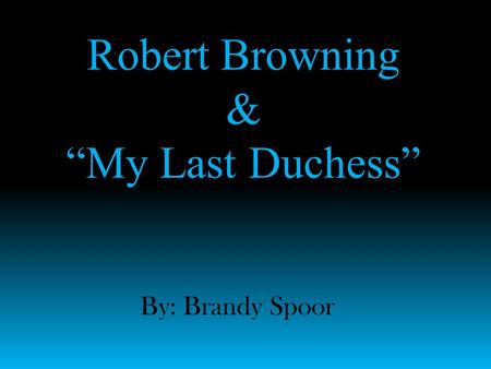 Robert Browning & “My Last Duchess” By: Brandy Spoor.