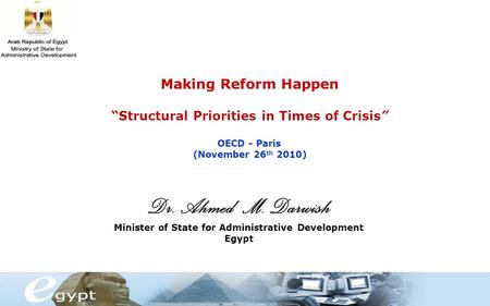 Dr. Ahmed M. Darwish Minister of State for Administrative Development Egypt Making Reform Happen “Structural Priorities in Times of Crisis” OECD - Paris.