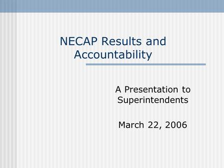 NECAP Results and Accountability A Presentation to Superintendents March 22, 2006.