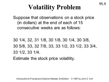 11.1 Introduction to Futures and Options Markets, 3rd Edition © 1997 by John C. Hull Volatility Problem Suppose that observations on a stock price (in.