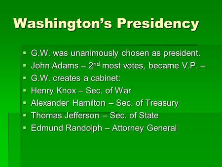Washington’s Presidency  G.W. was unanimously chosen as president.  John Adams – 2 nd most votes, became V.P. –  G.W. creates a cabinet:  Henry Knox.