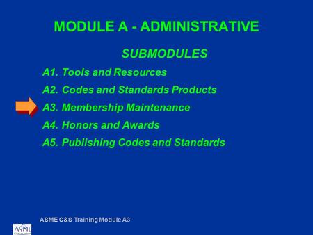 ASME C&S Training Module A3 MODULE A - ADMINISTRATIVE SUBMODULES A1. Tools and Resources A2. Codes and Standards Products A3. Membership Maintenance A4.