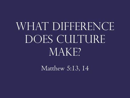 What difference does culture make? Matthew 5:13, 14.