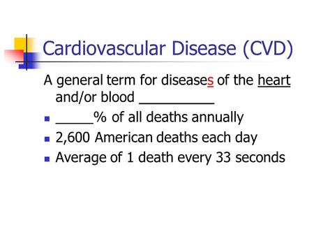 Cardiovascular Disease (CVD) A general term for diseases of the heart and/or blood __________ _____% of all deaths annually 2,600 American deaths each.