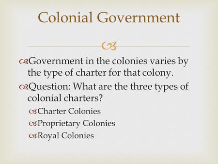 Colonial Government Government in the colonies varies by the type of charter for that colony. Question: What are the three types of colonial charters?