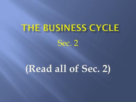 Sec. 2 (Read all of Sec. 2).  A modern industrial economy repeatedly goes thru good times, then bad, then good…. it goes thru cycles.