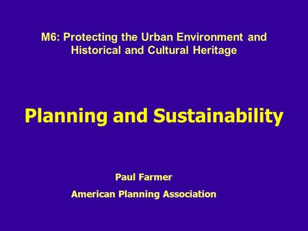 Planning and Sustainability Paul Farmer American Planning Association M6: Protecting the Urban Environment and Historical and Cultural Heritage.