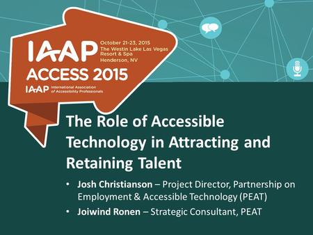 The Role of Accessible Technology in Attracting and Retaining Talent Josh Christianson – Project Director, Partnership on Employment & Accessible Technology.