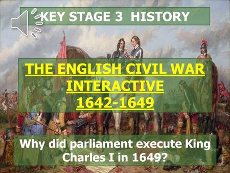 KEY STAGE 3 HISTORY THE ENGLISH CIVIL WAR INTERACTIVE 1642-1649 Why did parliament execute King Charles I in 1649?