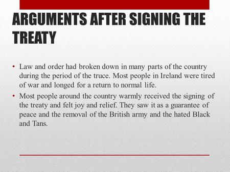 ARGUMENTS AFTER SIGNING THE TREATY Law and order had broken down in many parts of the country during the period of the truce. Most people in Ireland were.