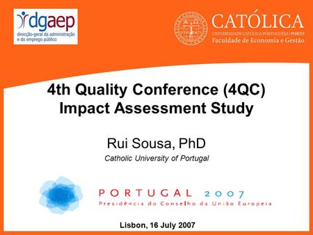 4th Quality Conference (4QC) Impact Assessment Study Rui Sousa, PhD Catholic University of Portugal Lisbon, 16 July 2007.