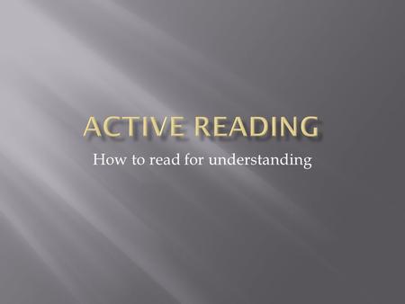 How to read for understanding. PASSIVE READER ACTIVE READER 1. Read everything the same way? 2. Read because it was assigned? 3. Read everything at the.