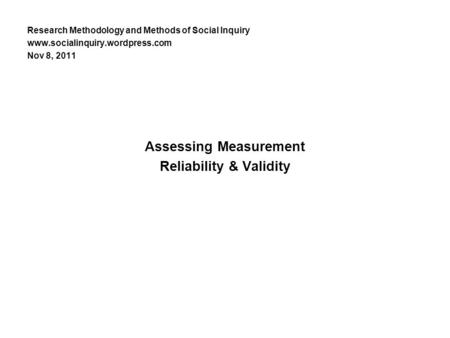 Research Methodology and Methods of Social Inquiry www.socialinquiry.wordpress.com Nov 8, 2011 Assessing Measurement Reliability & Validity.