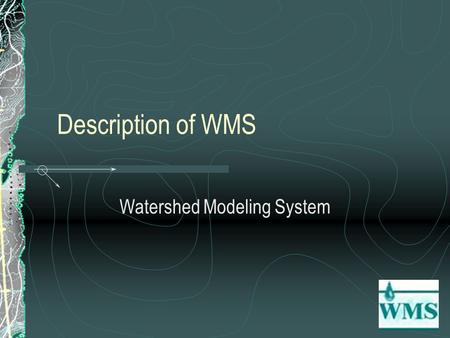 Description of WMS Watershed Modeling System. What Model Does Integrates GIS and hydrologic models Uses digital terrain data to define watershed and sub.