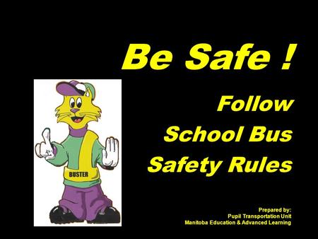 Be Safe ! Follow School Bus Safety Rules Prepared by: Pupil Transportation Unit Manitoba Education & Advanced Learning.