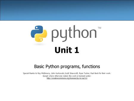 Unit 1 Basic Python programs, functions Special thanks to Roy McElmurry, John Kurkowski, Scott Shawcroft, Ryan Tucker, Paul Beck for their work. Except.