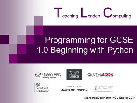 Programming for GCSE 1.0 Beginning with Python T eaching L ondon C omputing Margaret Derrington KCL Easter 2014.