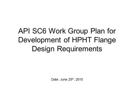 API SC6 Work Group Plan for Development of HPHT Flange Design Requirements Date: June 25 th, 2015.