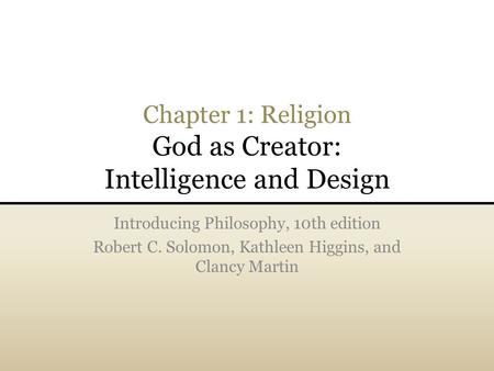 Chapter 1: Religion God as Creator: Intelligence and Design Introducing Philosophy, 10th edition Robert C. Solomon, Kathleen Higgins, and Clancy Martin.