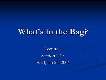 What’s in the Bag? Lecture 4 Section 1.4.3 Wed, Jan 25, 2006.